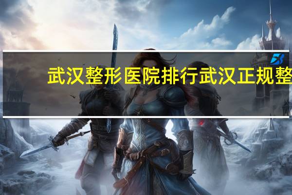 武汉整形医院排行 武汉正规整形医院最好的是哪家