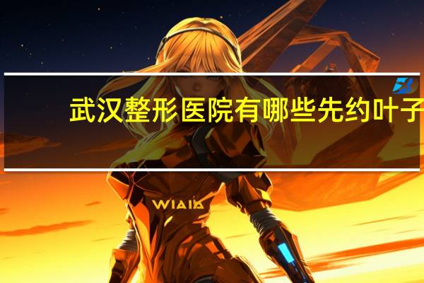 武汉整形医院有哪些先约叶子,武汉有没有公立的整形医院啊