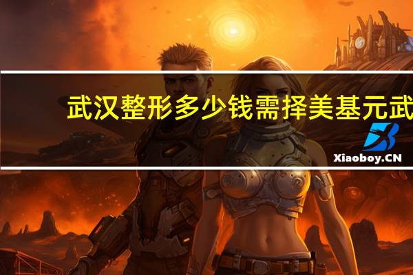 武汉整形多少钱需择美基元 武汉美基元整形好不好是三甲的吗评价怎么样啊