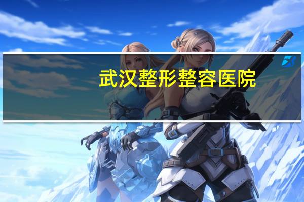 武汉整形整容医院(武汉比较大的整形医院有那些)