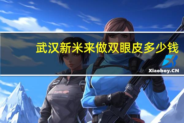 武汉新米来做双眼皮多少钱？武汉同济医院双眼皮多少钱