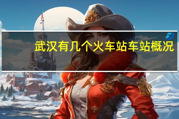 武汉有几个火车站车站概况