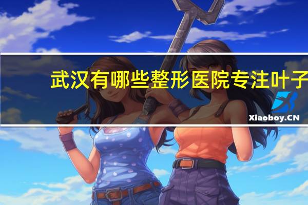 武汉有哪些整形医院专注 叶子(武汉铁路医院，叶子医院，同济医院那个割双眼皮比较好)