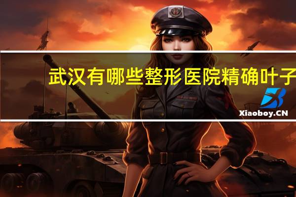武汉有哪些整形医院精确叶子 武汉协和医院有整形外科吗