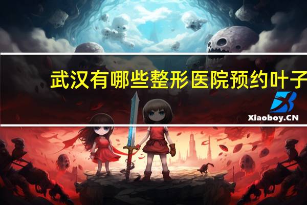 武汉有哪些整形医院预约叶子？武汉中山公园有桑叶吗