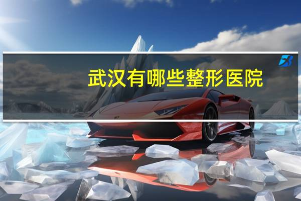 武汉有哪些整形医院?武汉什么时候开了八大处整形医院