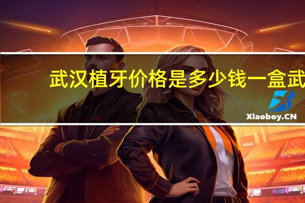 武汉植牙价格是多少钱一盒 武汉大学口腔医院植牙多少钱一颗