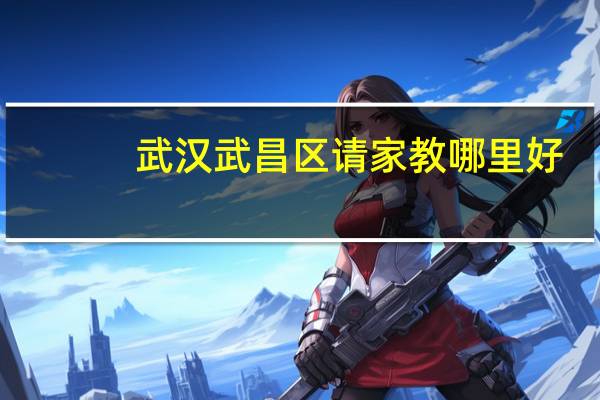 武汉武昌区请家教哪里好，武汉学大教育好不好