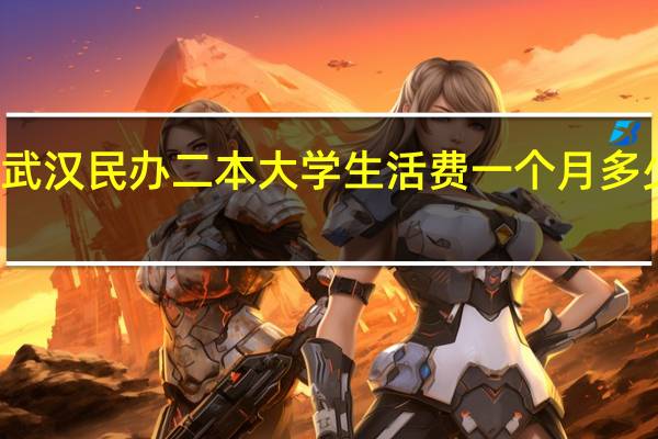 武汉民办二本大学生活费一个月多少够用