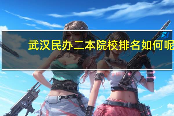 武汉民办二本院校排名如何呢