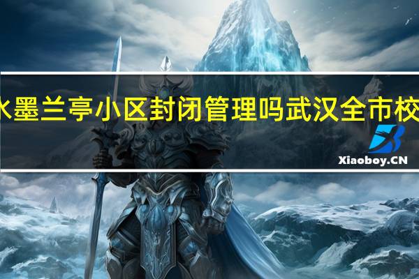 武汉水墨兰亭小区封闭管理吗 武汉全市校园封闭管理