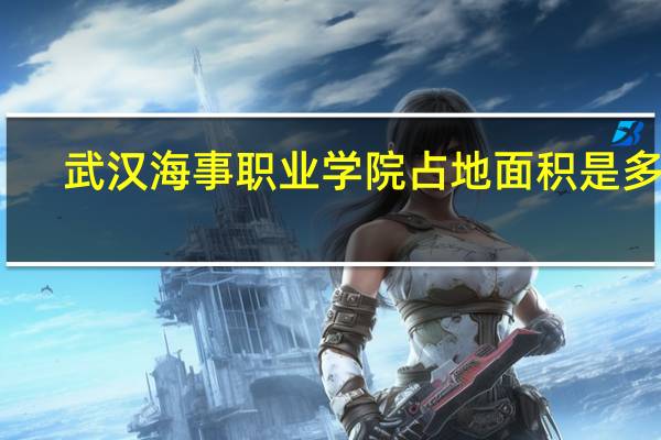 武汉海事职业学院占地面积是多少