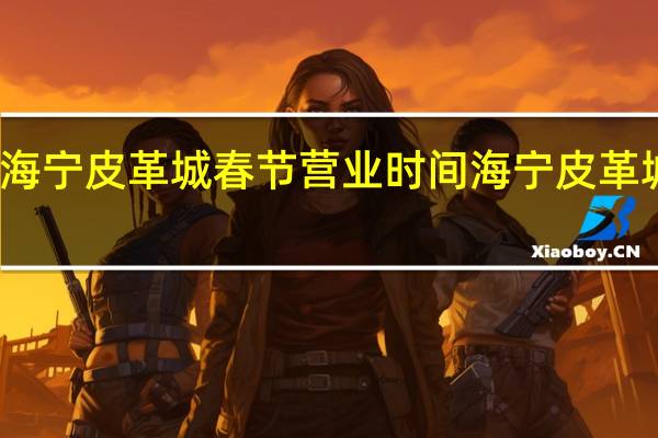 武汉海宁皮革城春节营业时间 海宁皮革城网上购物