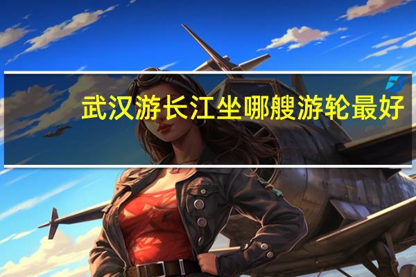 武汉游长江坐哪艘游轮最好
