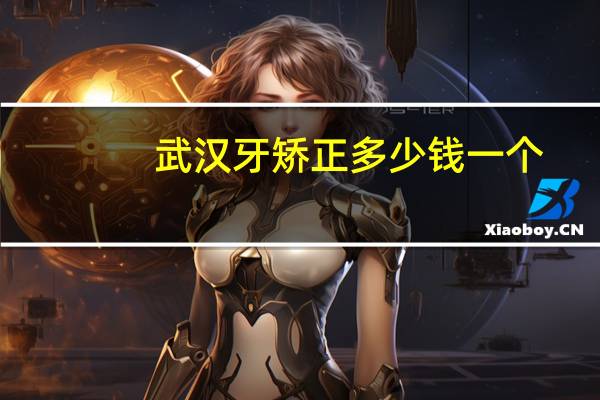 武汉 牙矫正多少钱一个，在武汉矫正牙齿，最低要花多少钱2000够吗