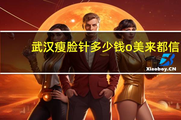 武汉瘦脸针多少钱o美来都信 瘦脸针的价格是怎样的