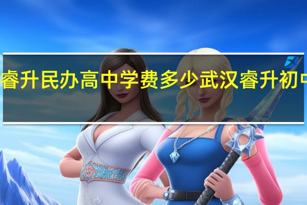 武汉睿升民办高中学费多少 武汉睿升初中的升学率