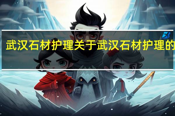 武汉石材护理 关于武汉石材护理的介绍