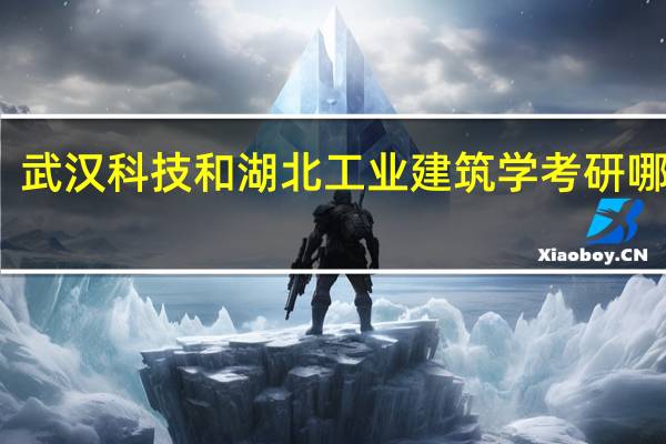 武汉科技和湖北工业建筑学考研哪个好