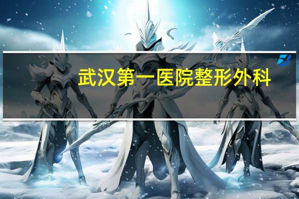 武汉第一医院整形外科(武汉同济医院有整形外科吗医院怎么样)
