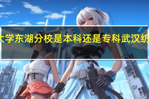 武汉纺织大学东湖分校是本科还是专科 武汉纺织大学东湖校区