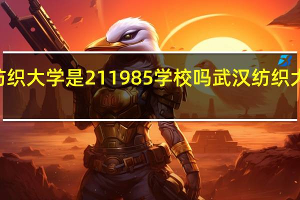 武汉纺织大学是211985学校吗 武汉纺织大学是211吗