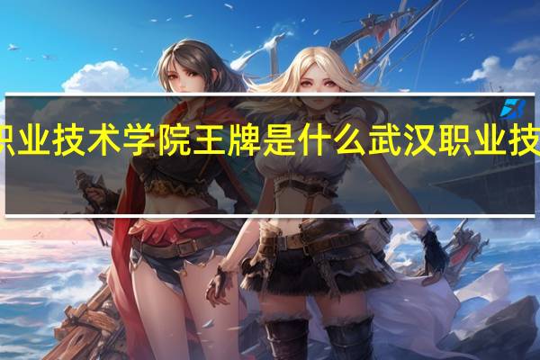 武汉职业技术学院王牌是什么 武汉职业技术学院专业