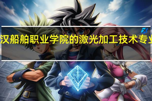 武汉船舶职业学院的激光加工技术专业怎么样