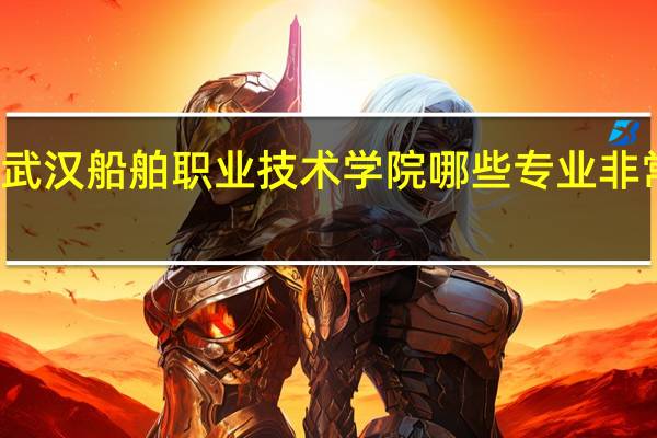 武汉船舶职业技术学院哪些专业非常出名