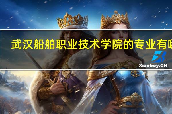 武汉船舶职业技术学院的专业有哪些
