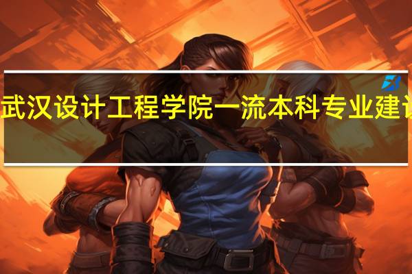 武汉设计工程学院一流本科专业建设名单