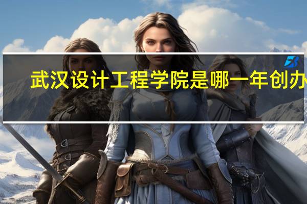 武汉设计工程学院是哪一年创办的