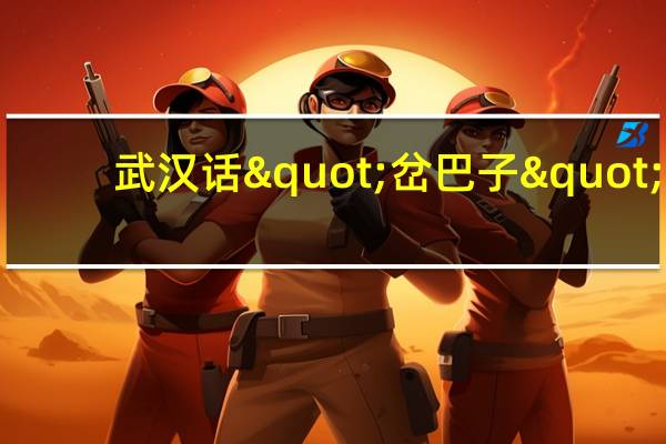 武汉话"岔巴子","裹筋"分别是什么意思