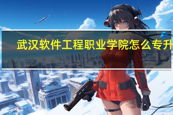 武汉软件工程职业学院怎么专升本