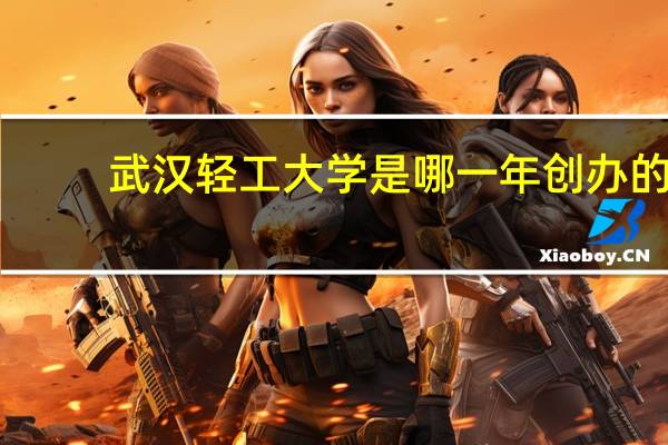 武汉轻工大学是哪一年创办的