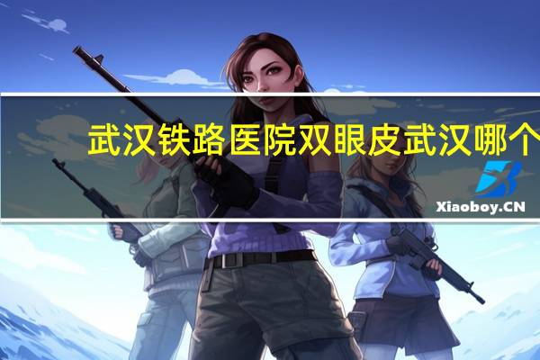 武汉铁路医院双眼皮 武汉哪个医院割双眼皮最好