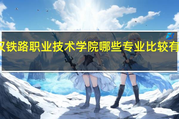 武汉铁路职业技术学院哪些专业比较有发展前景