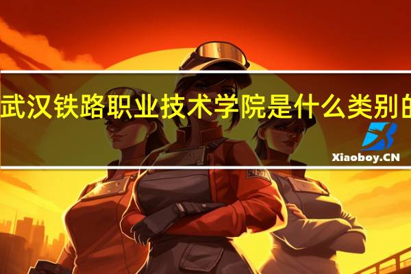 武汉铁路职业技术学院是什么类别的学校