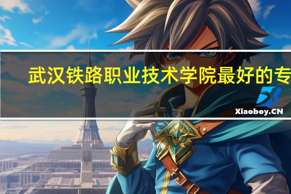 武汉铁路职业技术学院最好的专业