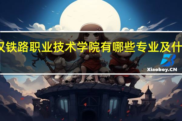 武汉铁路职业技术学院有哪些专业及什么专业好