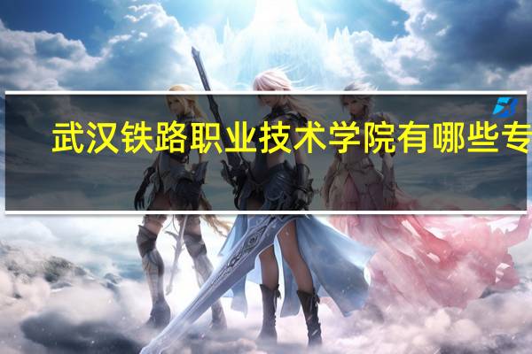 武汉铁路职业技术学院有哪些专业