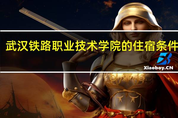 武汉铁路职业技术学院的住宿条件如何