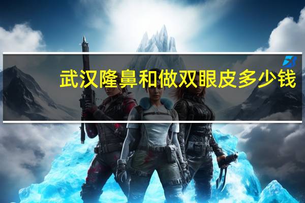 武汉隆鼻和做双眼皮多少钱(自体脂肪填充脸部要多少钱)