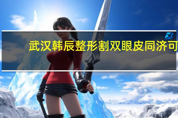 武汉韩辰整形割双眼皮 同济可以做双眼皮嘛