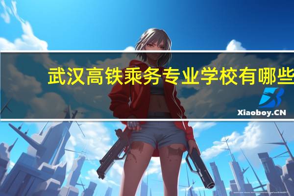 武汉高铁乘务专业学校有哪些