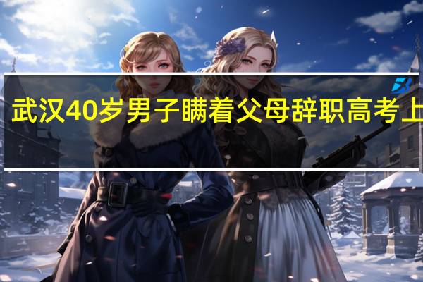 武汉40岁男子瞒着父母辞职高考上大学，社会人员如何报考大学