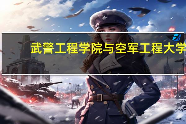 武警工程学院与空军工程大学(西安)哪个好一些 中国人民武装警察部队工程大学