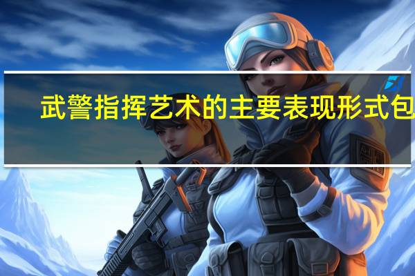 武警指挥艺术的主要表现形式包括