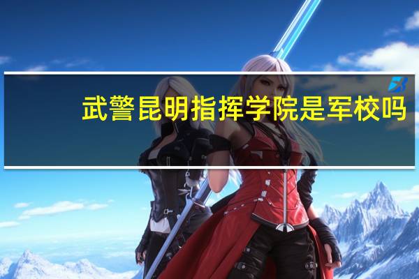 武警昆明指挥学院是军校吗