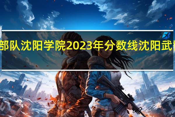 武警部队沈阳学院2023年分数线 沈阳武警指挥学院